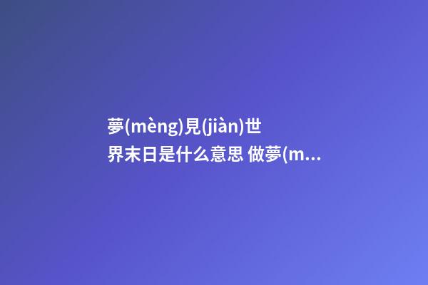 夢(mèng)見(jiàn)世界末日是什么意思 做夢(mèng)夢(mèng)到世界末日好不好